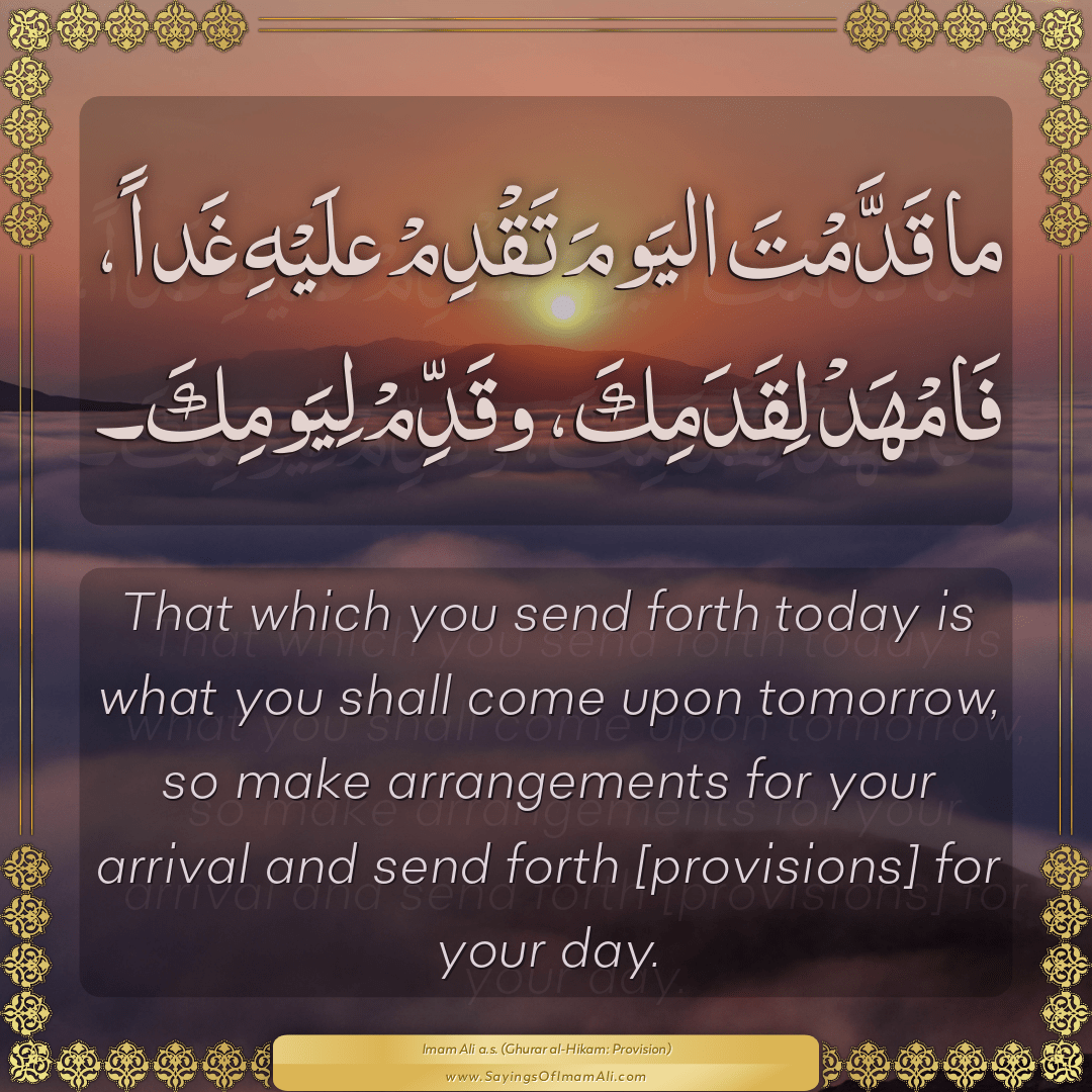 That which you send forth today is what you shall come upon tomorrow, so...